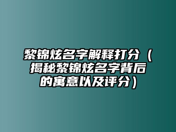 黎锦炫名字解释打分（揭秘黎锦炫名字背后的寓意以及评分）