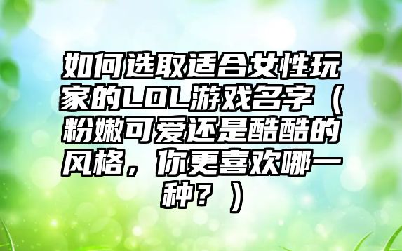 如何选取适合女性玩家的LOL游戏名字（粉嫩可爱还是酷酷的风格，你更喜欢哪一种？）