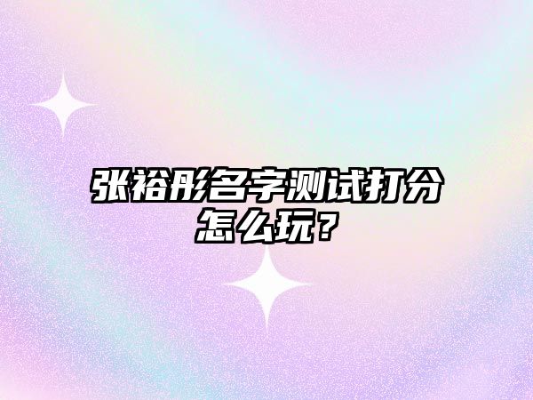 张裕彤名字测试打分怎么玩？