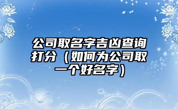 公司取名字吉凶查询打分（如何为公司取一个好名字）