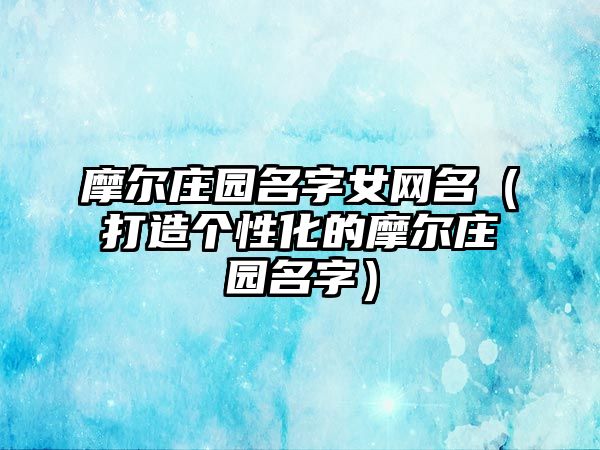 摩尔庄园名字女网名（打造个性化的摩尔庄园名字）