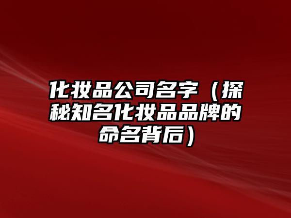 化妆品公司名字（探秘知名化妆品品牌的命名背后）