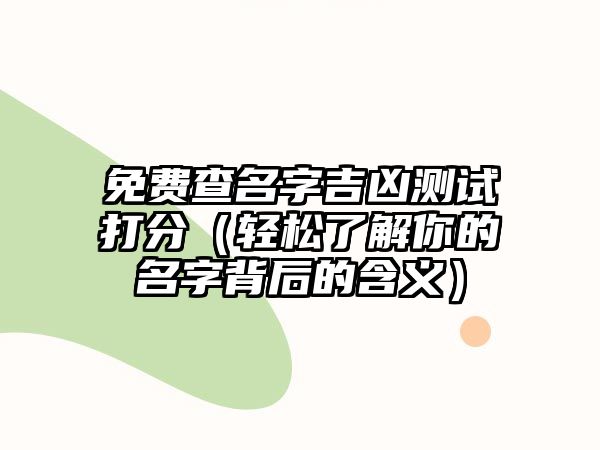 免费查名字吉凶测试打分（轻松了解你的名字背后的含义）