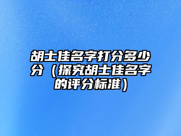 胡士佳名字打分多少分（探究胡士佳名字的评分标准）