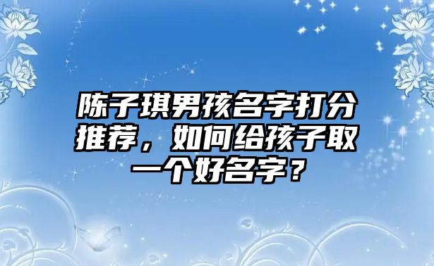 陈子琪男孩名字打分推荐，如何给孩子取一个好名字？