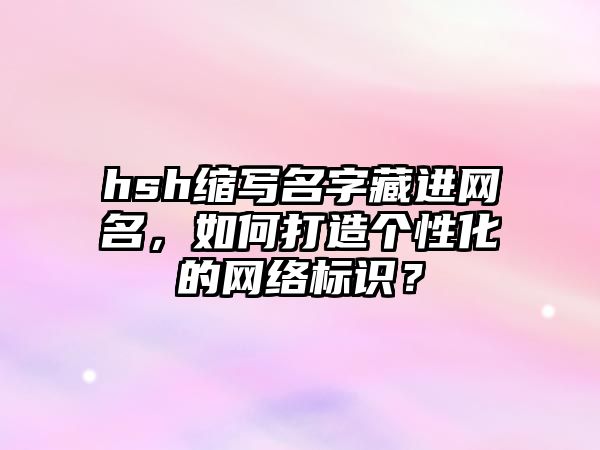 hsh缩写名字藏进网名，如何打造个性化的网络标识？