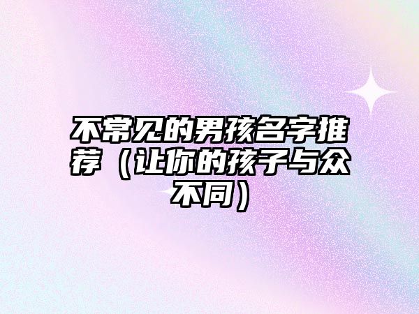 不常见的男孩名字推荐（让你的孩子与众不同）