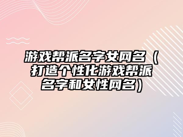 游戏帮派名字女网名（打造个性化游戏帮派名字和女性网名）