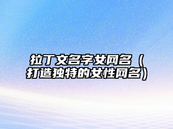 拉丁文名字女网名（打造独特的女性网名）