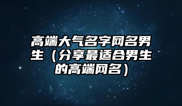 高端大气名字网名男生（分享最适合男生的高端网名）