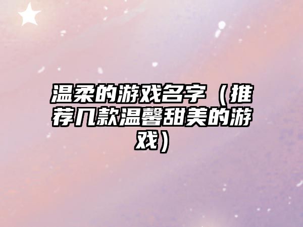 温柔的游戏名字（推荐几款温馨甜美的游戏）