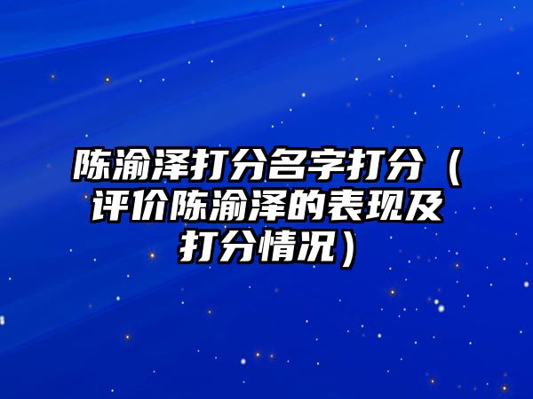 陈渝泽打分名字打分（评价陈渝泽的表现及打分情况）