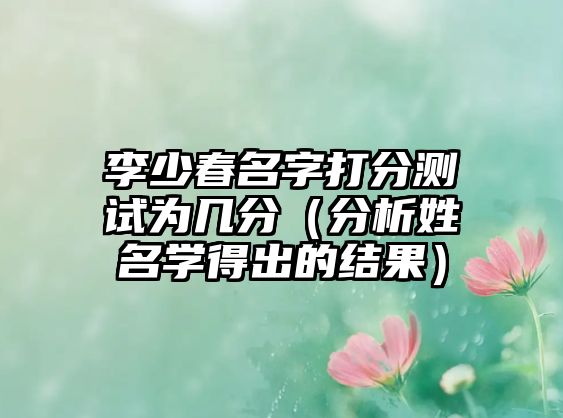 李少春名字打分测试为几分（分析姓名学得出的结果）