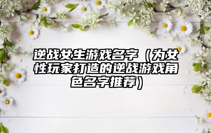 逆战女生游戏名字（为女性玩家打造的逆战游戏角色名字推荐）