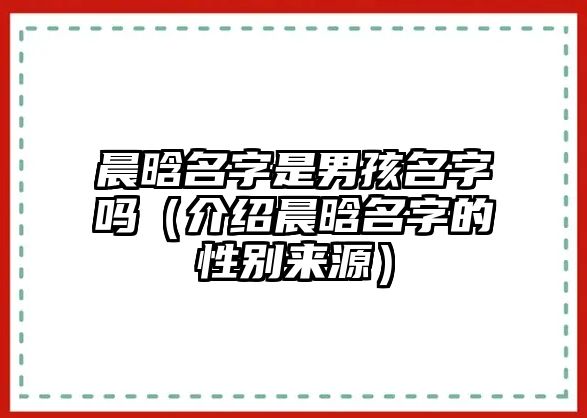 晨晗名字是男孩名字吗（介绍晨晗名字的性别来源）