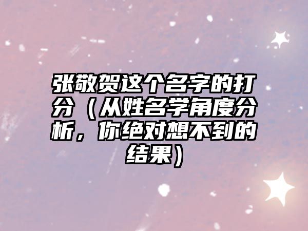 张敬贺这个名字的打分（从姓名学角度分析，你绝对想不到的结果）