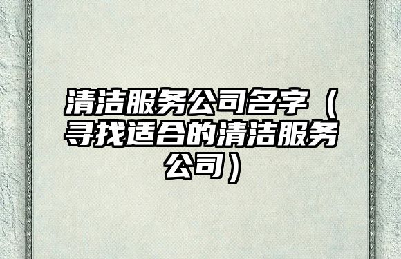 清洁服务公司名字（寻找适合的清洁服务公司）