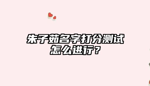 朱子茹名字打分测试怎么进行？