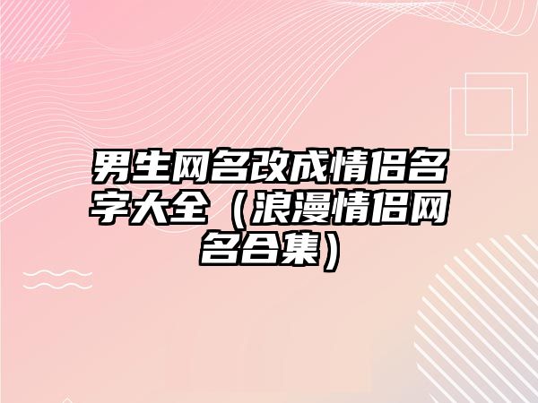 男生网名改成情侣名字大全（浪漫情侣网名合集）