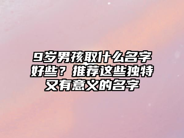 9岁男孩取什么名字好些？推荐这些独特又有意义的名字