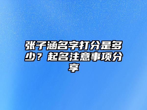 张子涵名字打分是多少？起名注意事项分享