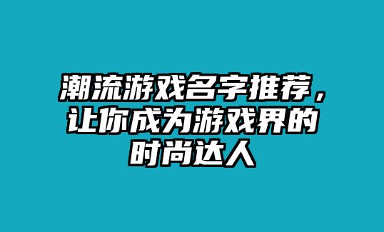 潮流游戏名字推荐，让你成为游戏界的时尚达人