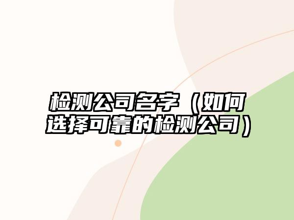 检测公司名字（如何选择可靠的检测公司）