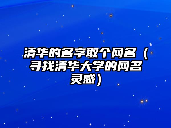 清华的名字取个网名（寻找清华大学的网名灵感）