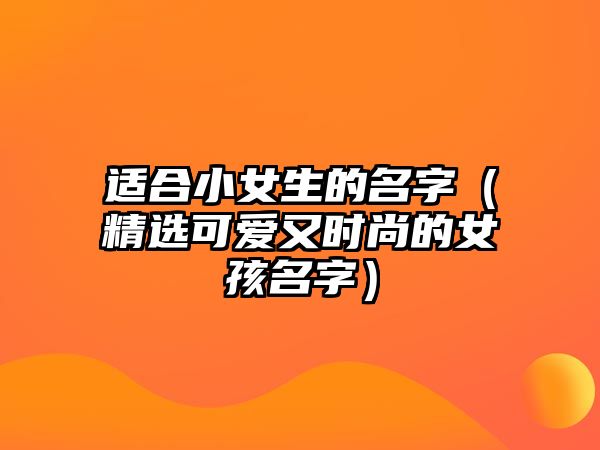 适合小女生的名字（精选可爱又时尚的女孩名字）