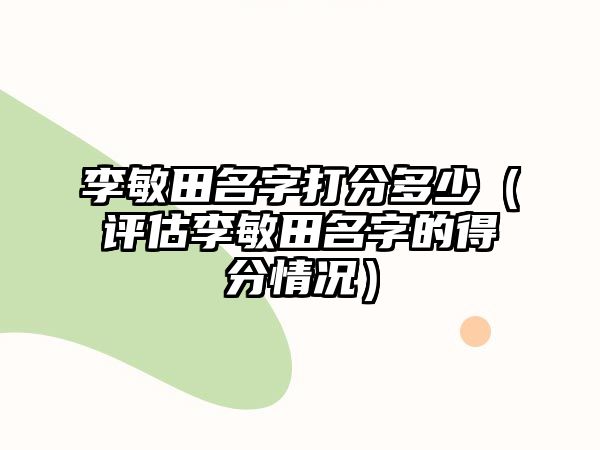 李敏田名字打分多少（评估李敏田名字的得分情况）