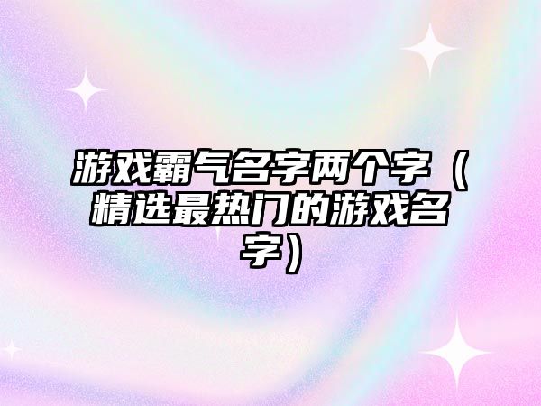 游戏霸气名字两个字（精选最热门的游戏名字）