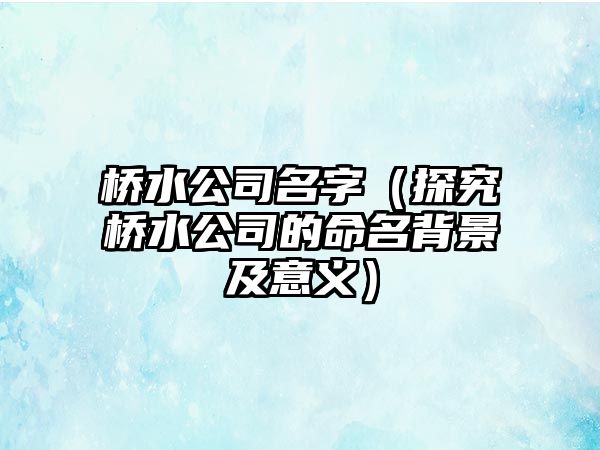 桥水公司名字（探究桥水公司的命名背景及意义）