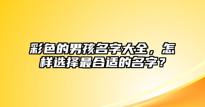 彩色的男孩名字大全，怎样选择最合适的名字？