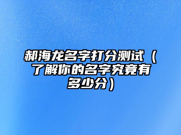 郝海龙名字打分测试（了解你的名字究竟有多少分）