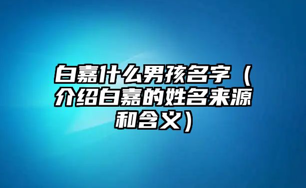 白嘉什么男孩名字（介绍白嘉的姓名来源和含义）