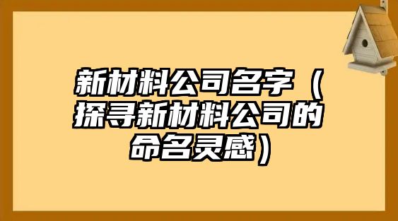 新材料公司名字（探寻新材料公司的命名灵感）