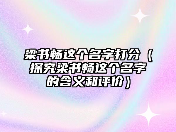 梁书畅这个名字打分（探究梁书畅这个名字的含义和评价）