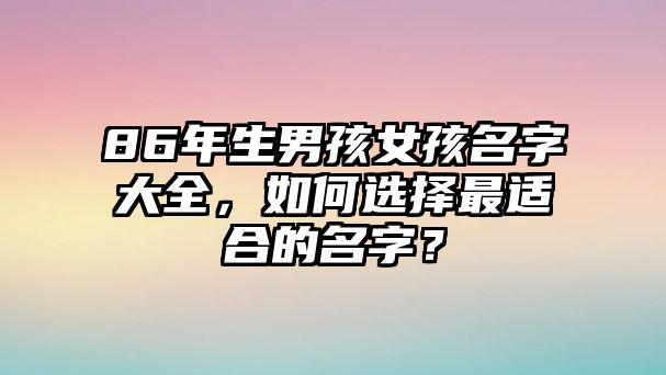 86年生男孩女孩名字大全，如何选择最适合的名字？