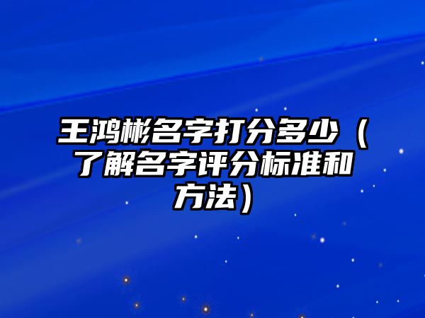 王鸿彬名字打分多少（了解名字评分标准和方法）