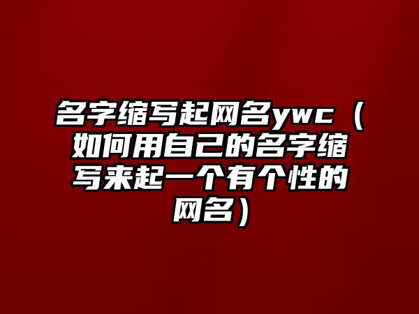 名字缩写起网名ywc（如何用自己的名字缩写来起一个有个性的网名）