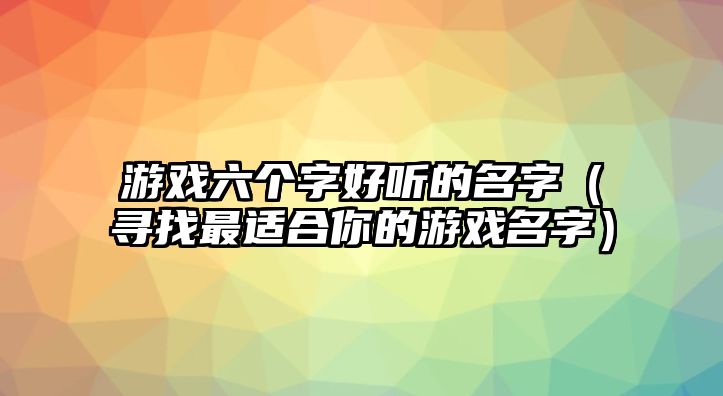 游戏六个字好听的名字（寻找最适合你的游戏名字）