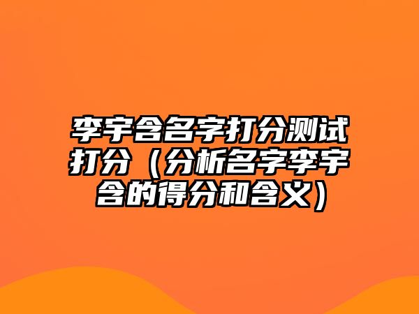 李宇含名字打分测试打分（分析名字李宇含的得分和含义）