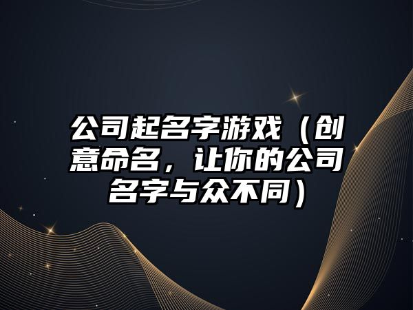 公司起名字游戏（创意命名，让你的公司名字与众不同）