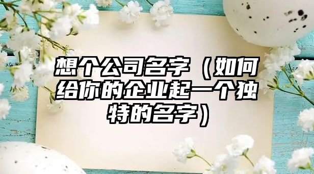 想个公司名字（如何给你的企业起一个独特的名字）