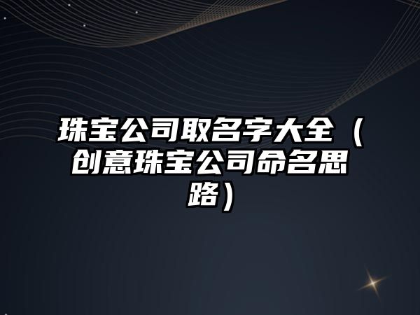 珠宝公司取名字大全（创意珠宝公司命名思路）