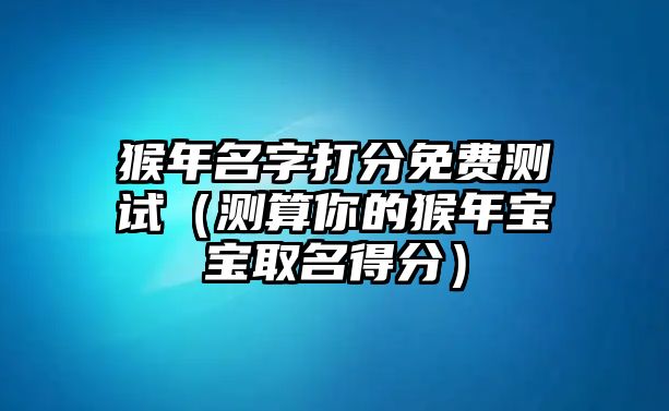 猴年名字打分免费测试（测算你的猴年宝宝取名得分）