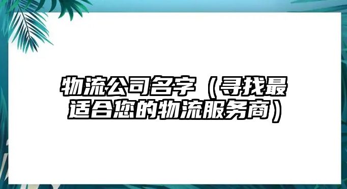 物流公司名字（寻找最适合您的物流服务商）