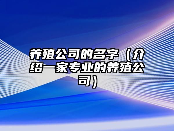 养殖公司的名字（介绍一家专业的养殖公司）