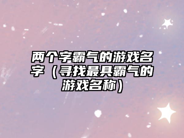 两个字霸气的游戏名字（寻找最具霸气的游戏名称）