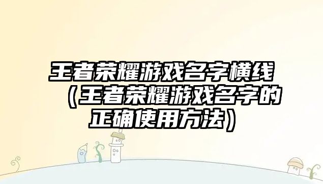 王者荣耀游戏名字横线（王者荣耀游戏名字的正确使用方法）